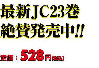 最新JC23巻 絶賛発売中!! 定価：528円（税込）
