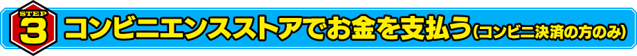 STEP3 コンビニエンスストアでお金を支払う