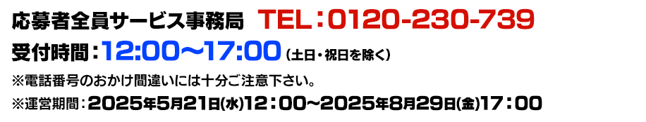 応募者全員大サービス事務局 TEL:0120-230-739