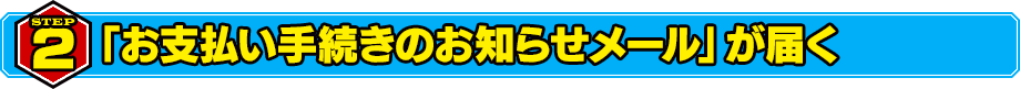 STEP2 「お支払い手続きのお知らせメール」が届く